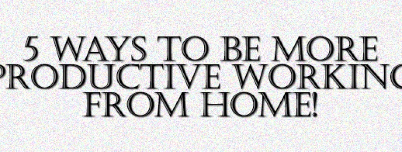 5 Ways To Be More Productive Working From Home
