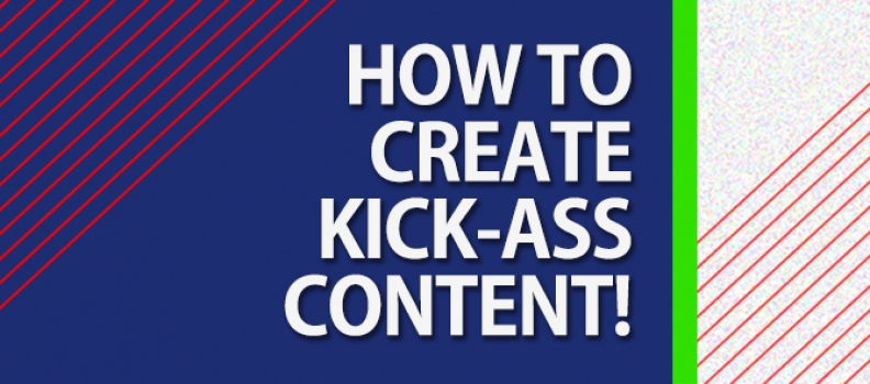 How to Create Kick-ass Content!